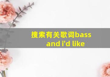 搜索有关歌词bass and i'd like